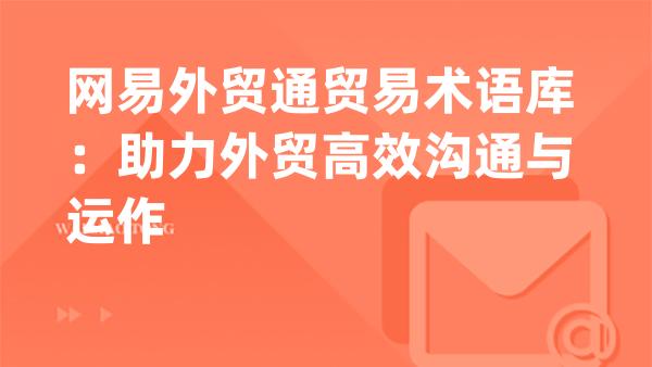 网易外贸通贸易术语库：助力外贸高效沟通与运作