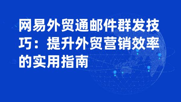 网易外贸通邮件群发技巧：提升外贸营销效率的实用指南