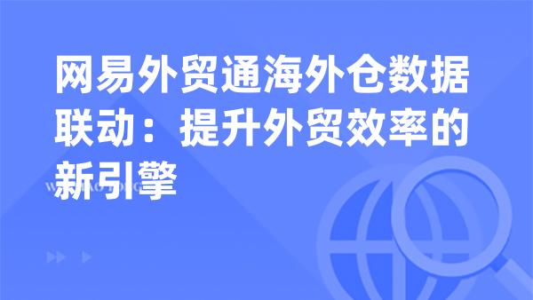 网易外贸通海外仓数据联动：提升外贸效率的新引擎