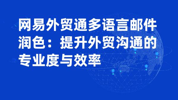 网易外贸通多语言邮件润色：提升外贸沟通的专业度与效率