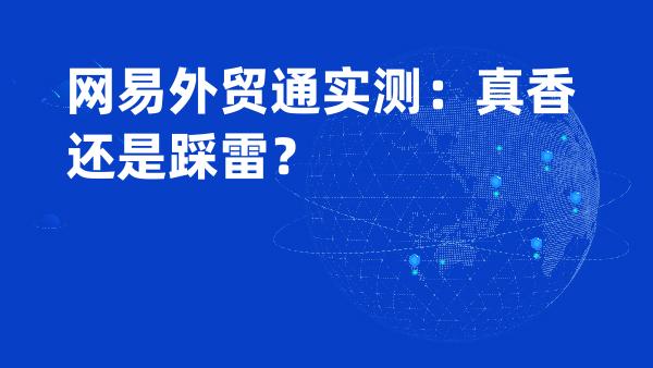 网易外贸通实测：真香还是踩雷？