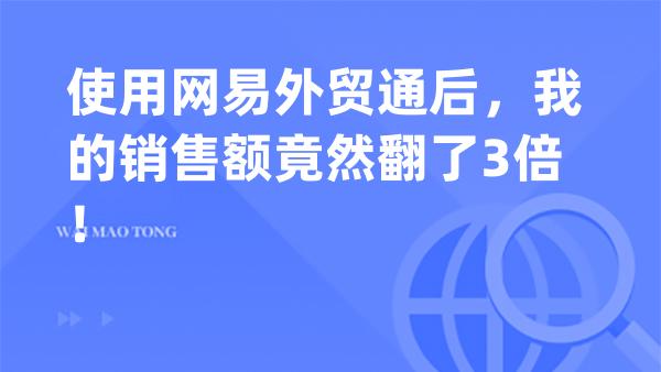 使用网易外贸通后，我的销售额竟然翻了3倍！