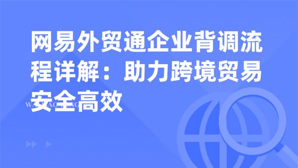 网易外贸通企业背调流程详解：助力跨境贸易安全高效