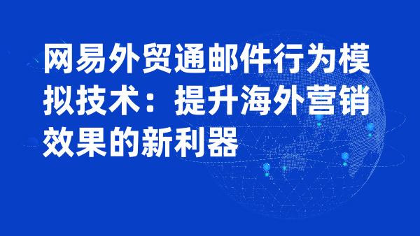 网易外贸通邮件行为模拟技术：提升海外营销效果的新利器