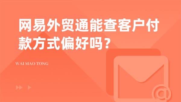 网易外贸通能查客户付款方式偏好吗？