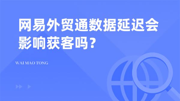 网易外贸通数据延迟会影响获客吗？