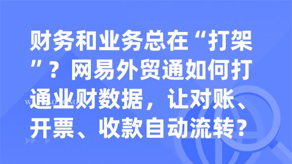 财务和业务总在“打架”？网易外贸通如何打通业财数据，让对账、开票、收款自动流转？