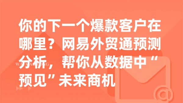 你的下一个爆款客户在哪里？网易外贸通预测分析，帮你从数据中“预见”未来商机