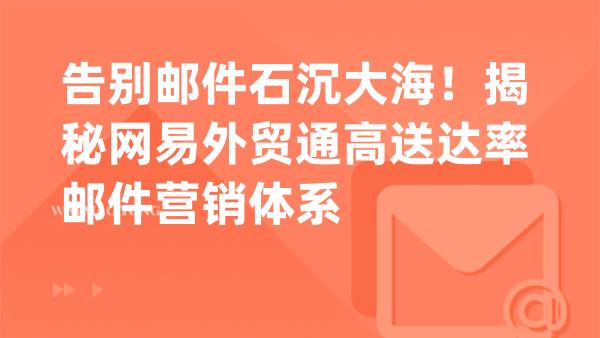 告别邮件石沉大海！揭秘网易外贸通高送达率邮件营销体系