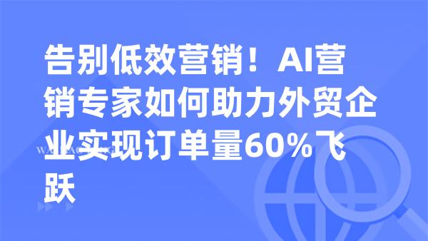 告别低效营销！AI营销专家如何助力外贸企业实现订单量60%飞跃