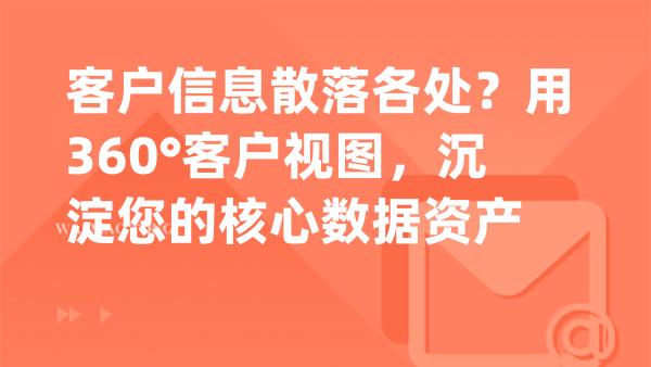 客户信息散落各处？用360°客户视图，沉淀您的核心数据资产
