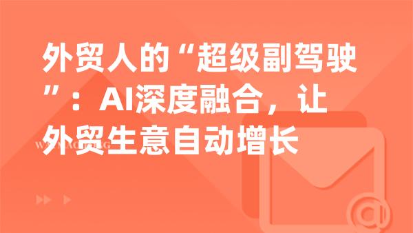 外贸人的“超级副驾驶”：AI深度融合，让外贸生意自动增长