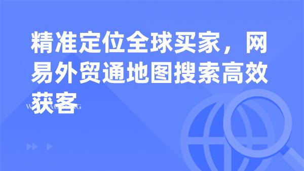 精准定位全球买家，网易外贸通地图搜索高效获客