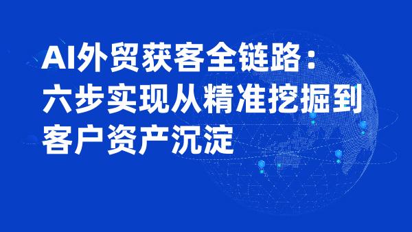 AI外贸获客全链路：六步实现从精准挖掘到客户资产沉淀