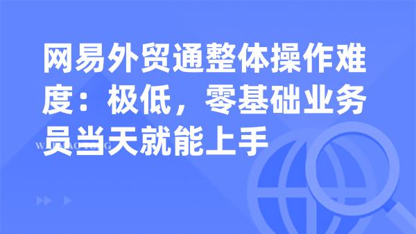 网易外贸通整体操作难度：极低，零基础业务员当天就能上手