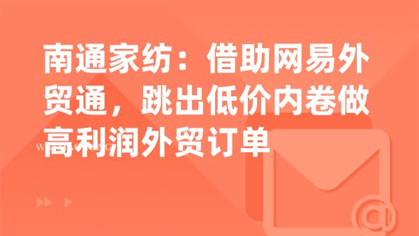 南通家纺：借助网易外贸通，跳出低价内卷做高利润外贸订单