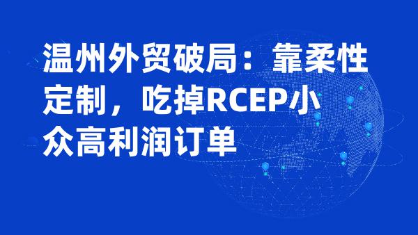 温州外贸破局：靠柔性定制，吃掉RCEP小众高利润订单