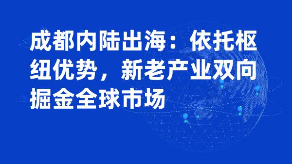 内陆逆势出海！成都新老产业双向抢占海外万亿市场