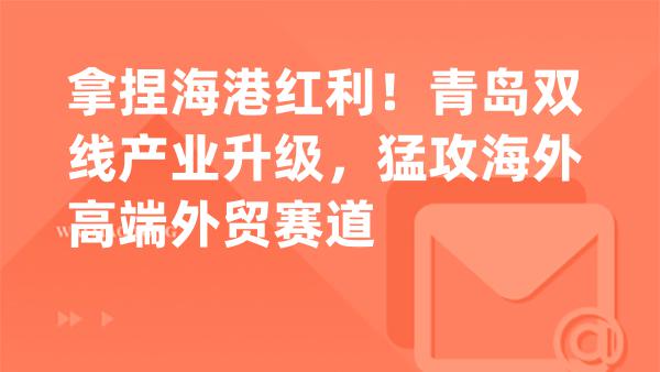 拿捏海港红利！青岛双线产业升级，猛攻海外高端外贸赛道